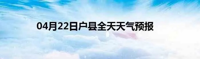 户县天气预报（户县天气预报40天查询）